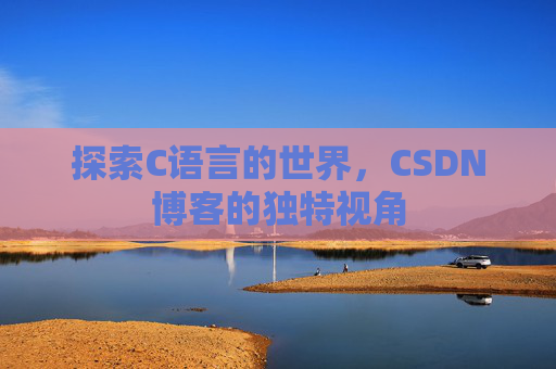 探索C语言的世界,CSDN博客的独特视角 探索C语言的世界,CSDN博客的独特视角