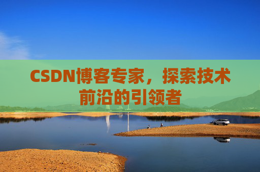 CSDN博客专家,探索技术前沿的引领者